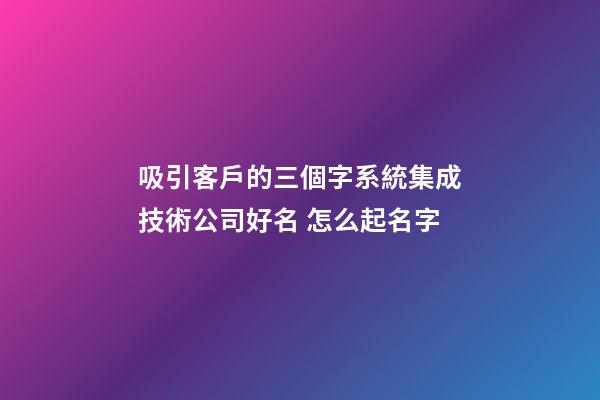 吸引客戶的三個字系統集成技術公司好名 怎么起名字-第1張-公司起名-玄機派